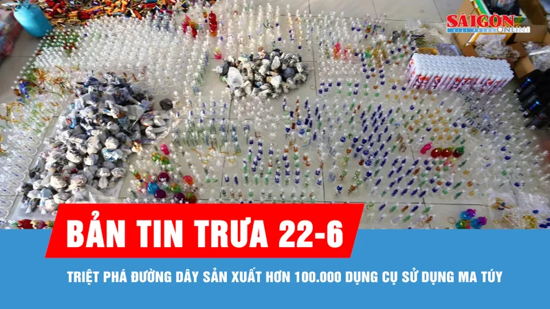 Bản tin trưa 22-6: Triệt phá đường dây sản xuất hơn 100.000 dụng cụ sử dụng ma túy