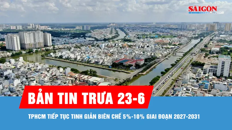Bản tin trưa 23-6: TPHCM tiếp tục tinh giản biên chế 5%-10% giai đoạn 2027-2031