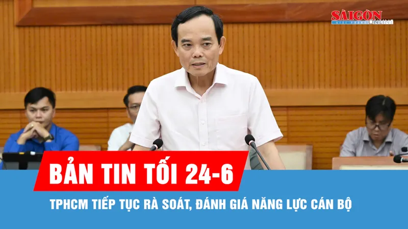 Bản tin tối 24-6: TPHCM tiếp tục rà soát, đánh giá năng lực cán bộ