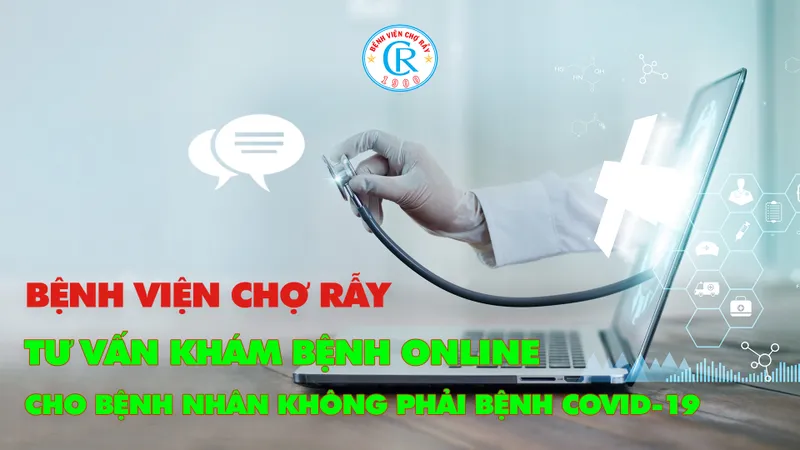 Bệnh viện Chợ Rẫy tư vấn, khám bệnh online cho bệnh nhân không mắc Covid-19