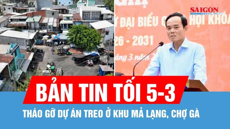 Bản tin tối 5-3: Bí thư Thành ủy TPHCM Trần Lưu Quang: Tháo gỡ dự án treo ở khu Mả Lạng, Chợ Gà
