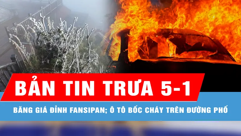 Bản tin trưa 5-1: Băng giá phủ trắng đỉnh Fansipan; Ô tô bốc cháy dữ dội trên đường phố