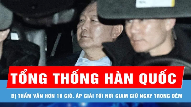 Tổng thống Hàn Quốc bị thẩm vấn hơn 10 giờ, áp giải tới nơi giam giữ ngay trong đêm