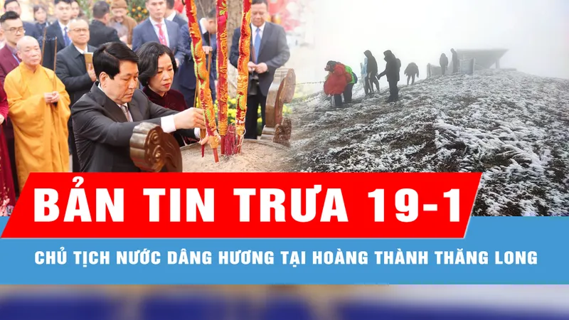 Bản tin trưa 19-1: Chủ tịch nước cùng đại biểu kiều bào dâng hương tại Hoàng thành Thăng Long; Miền Bắc sắp đón đợt không khí lạnh cực mạnh