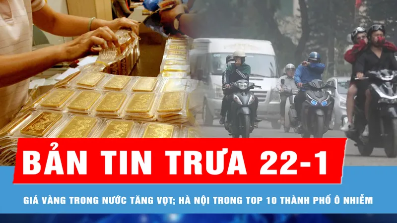 Bản tin trưa 22-1: Giá vàng trong nước tăng vọt những ngày giáp tết; Hà Nội trong top 10 thành phố ô nhiễm nhất