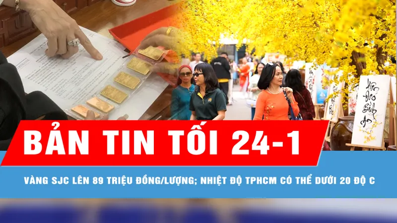 Bản tin tối 24-1: Tăng gần 900.000 đồng, giá vàng SJC tăng vọt lên sát 89 triệu đồng/lượng; Sáng mùng 1 Tết Ất Tỵ, nhiệt độ TPHCM có thể dưới 20 độ C