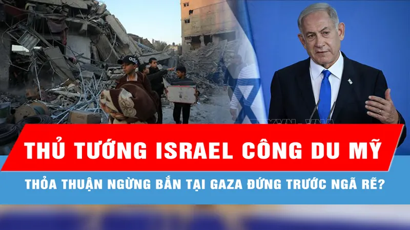 Thủ tướng Israel công du Mỹ: Thỏa thuận ngừng bắn tại Gaza đứng trước ngã rẽ? 