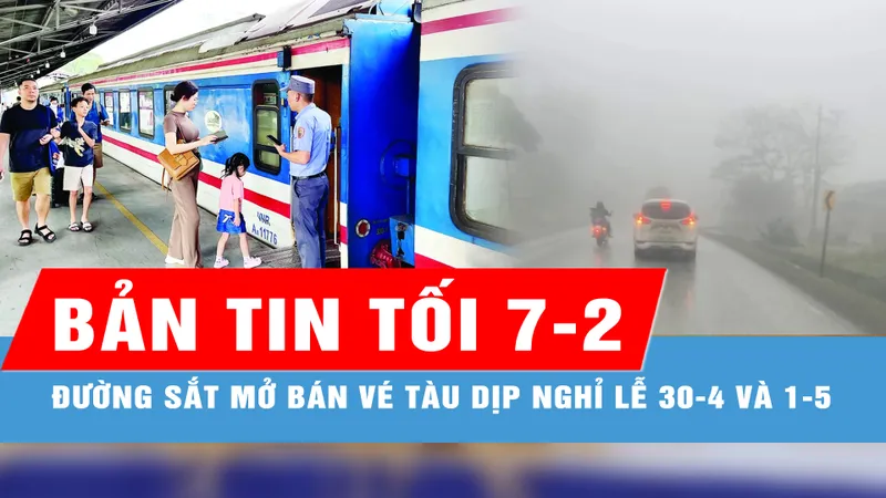 Bản tin tối 7-2: Giá vé tàu dịp nghỉ lễ 30-4 và 1-5