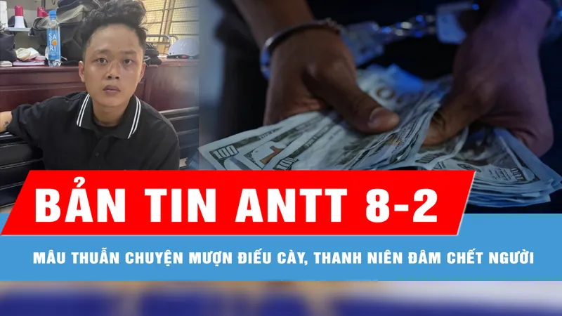 Bản tin ANTT 8-2: Đe dọa phát tán video "nhạy cảm" của cô gái để cưỡng đoạt tài sản; Mâu thuẫn chuyện mượn điếu cày, thanh niên đâm chết người