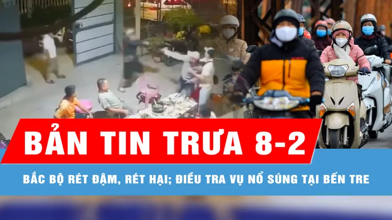 Bản tin trưa 8-2: Bắc bộ rét đậm, rét hại; Điều tra vụ nổ súng tại Bến Tre đêm 3-2