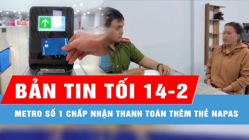 Bản tin tối 14-2: Hệ thống thanh toán vé tự động Metro số 1 chấp nhận thêm thẻ Napas