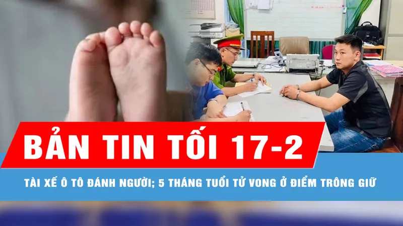 Bản tin tối 17-2: Truy tố tài xế ô tô đánh người trước cổng bệnh viện; Điều tra vụ trẻ tử vong ở điểm trông giữ