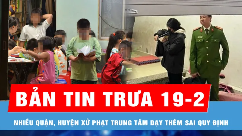 Bản tin trưa 19-2: TPHCM: Nhiều quận, huyện "ra quân" xử phạt trung tâm dạy thêm sai quy định; Thông tin ban đầu vụ bé gái tử vong ở điểm trông giữ
