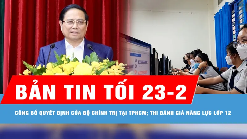 Bản tin tối 23-2: Thủ tướng Phạm Minh Chính chủ trì công bố quyết định của Bộ Chính trị tại TPHCM; Thí sinh chật vật đăng ký dự thi đánh giá năng lực