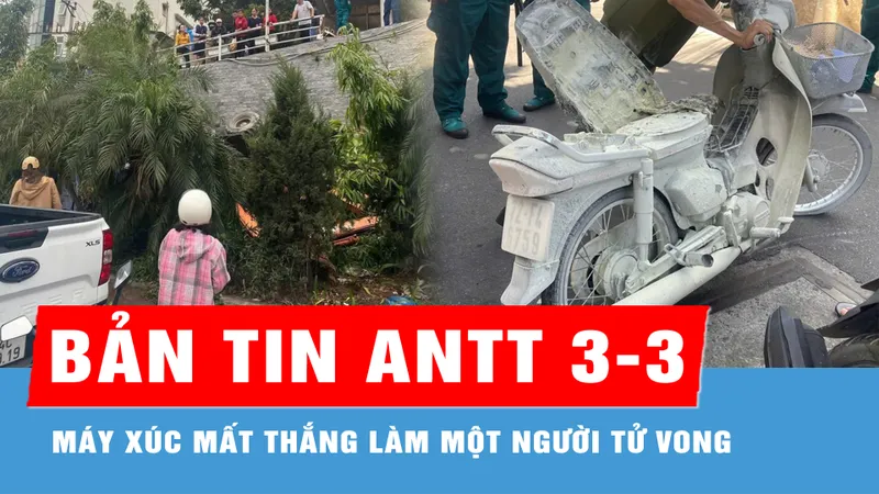 Bản tin ANTT 3-3: Máy xúc chết máy, mất thắng làm một người tử vong; Khống chế đối tượng nghi ngáo đá, đâm trọng thương công an
