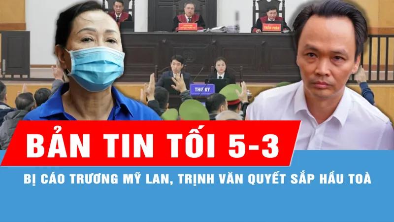 Bản tin tối 5-3: Dự kiến ngày 25-3 xét xử phúc thẩm vụ án Trương Mỹ Lan giai đoạn 2; Bị cáo Trịnh Văn Quyết và các đồng phạm sắp hầu tòa phúc thẩm