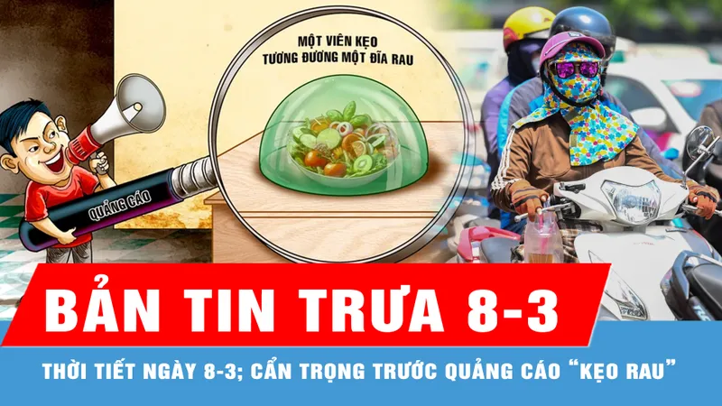 Bản tin trưa 8-3: Dự báo ngày 8-3, Nam bộ nắng nóng, ít mưa; Cẩn trọng trước quảng cáo công dụng của “kẹo rau”