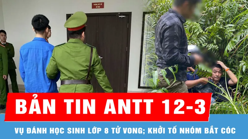 Bản tin ANTT 12-3: Bác kháng cáo đối tượng đánh học sinh lớp 8 tử vong; Khởi tố 7 người trong nhóm tội phạm xuyên quốc gia bắt cóc, tống tiền