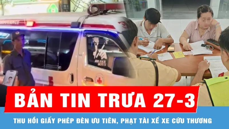 Bản tin trưa 27-3: Thu hồi giấy phép đèn ưu tiên, phạt tài xế xe cứu thương chở nghệ sĩ đi sự kiện