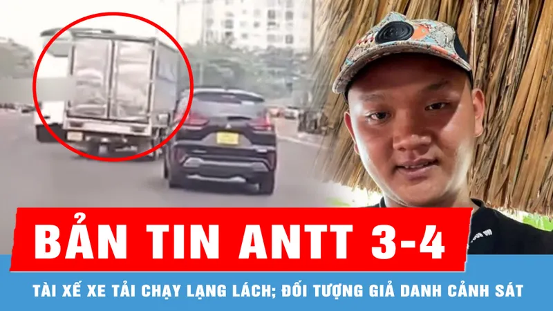 Bản tin ANTT 3-4: Truy tìm tài xế xe tải lạng lách; Bắt giữ đối tượng giả danh cảnh sát