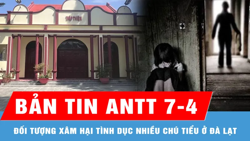 Bản tin ANTT 7-4: Khởi tố, bắt tạm giam đối tượng xâm hại tình dục nhiều chú tiểu ở Đà Lạt