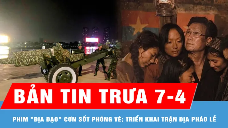 Bản tin trưa 7-4: Phim "Địa đạo" tạo nên cơn sốt phòng vé; Xuyên đêm triển khai trận địa pháo lễ
