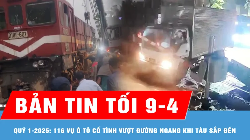 Bản tin tối 9-4: Quý 1-2025: Xảy ra 116 vụ ô tô cố tình vượt đường ngang khi tàu sắp đến