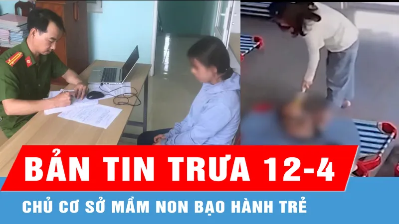 Bản tin trưa 12-4: Công an tỉnh Quảng Nam xác minh vụ chủ cơ sở mầm non bạo hành trẻ
