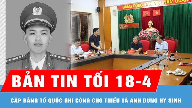Bản tin tối 18-4: Cấp Bằng Tổ quốc ghi công cho Thiếu tá anh dũng hy sinh khi truy bắt tội phạm ma túy