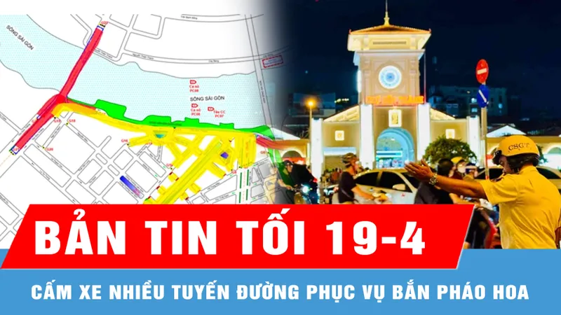 Bản tin tối 19-4: TPHCM cấm xe nhiều tuyến đường phục vụ bắn pháo hoa nghệ thuật