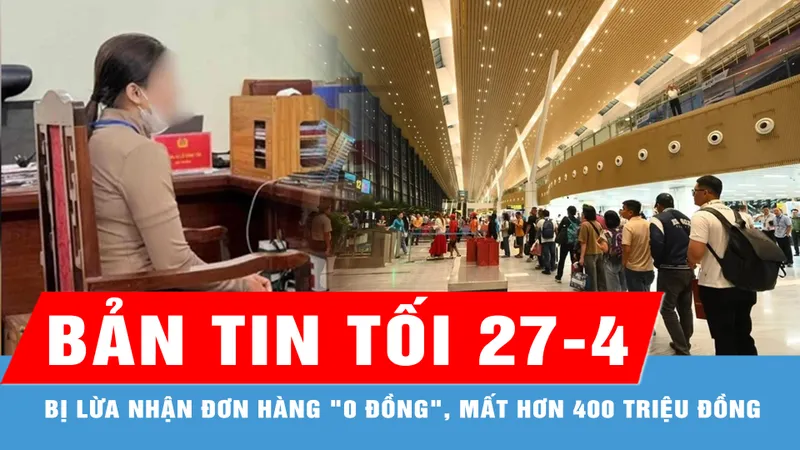 Bản tin tối 27-4: VNA lùi kế hoạch chuyển toàn bộ chuyến bay nội địa sang nhà ga T3 | Một phụ nữ bị lừa nhận đơn "0 đồng", mất 400 triệu đồng