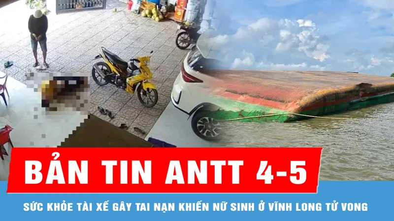 Bản tin ANTT 4-5: Diễn biến sức khỏe tài xế gây tai nạn khiến nữ sinh ở Vĩnh Long tử vong; Sà lan va chạm tàu, lật úp trên sông Soài Rạp
