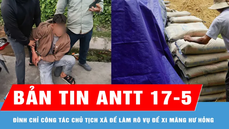 Bản tin ANTT 17-5: Tạm đình chỉ công tác chủ tịch xã để làm rõ trách nhiệm liên quan việc để xi măng hư hỏng