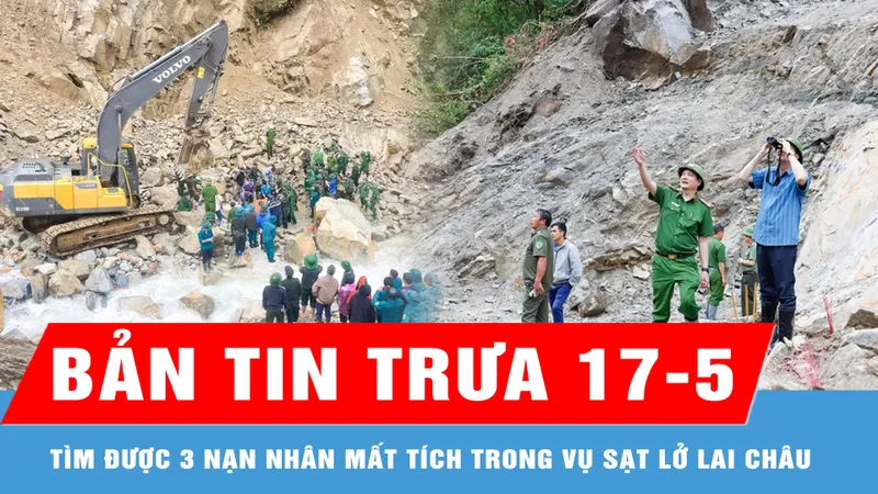 Bản tin trưa 17-5: Tìm được 3 nạn nhân mất tích trong vụ sạt lở công trường ở Lai Châu