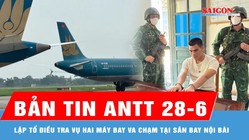 Bản tin ANTT 28-6: Cục Hàng không lập tổ điều tra vụ hai máy bay va chạm tại Sân bay Nội Bài