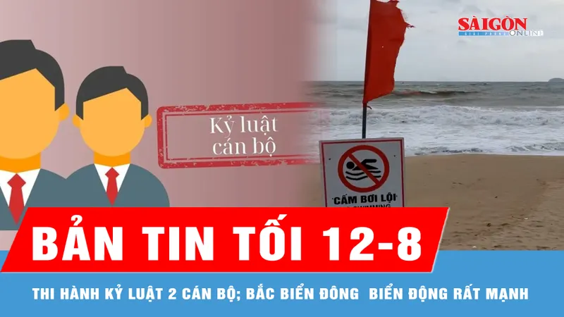 Bản tin tối 12-8: Thủ tướng quyết định thi hành kỷ luật 2 cán bộ; Bắc Biển Đông gió giật cấp 11-12, biển động rất mạnh