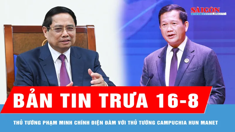 Bản tin trưa 16-8: Thủ tướng Phạm Minh Chính điện đàm với Thủ tướng Campuchia Hun Manet