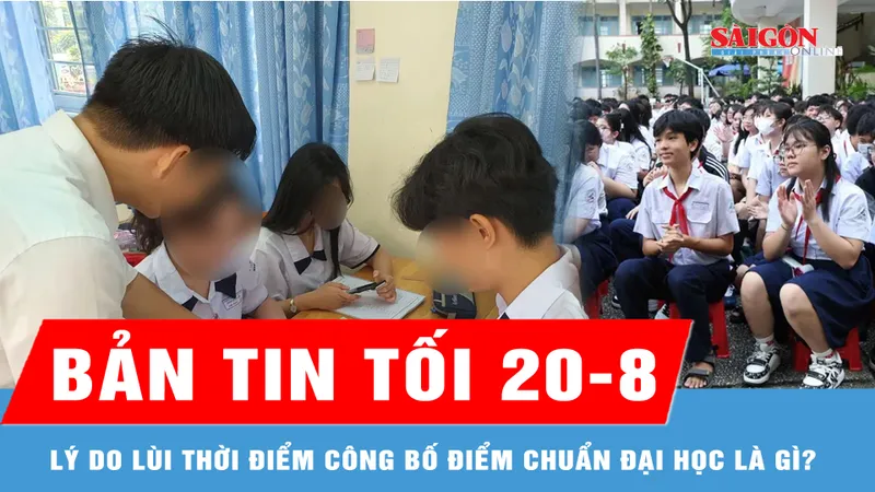 Bản tin tối 20-8: Lý do lùi thời điểm công bố điểm chuẩn đại học là gì?