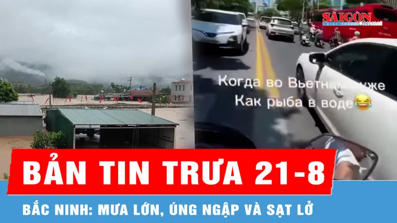 Bản tin trưa 21-8: Bắc Ninh: Mưa lớn, úng ngập và sạt lở sáng 21-8; Truy tìm người nước ngoài lạng lách, đánh võng trên đường biển Nha Trang