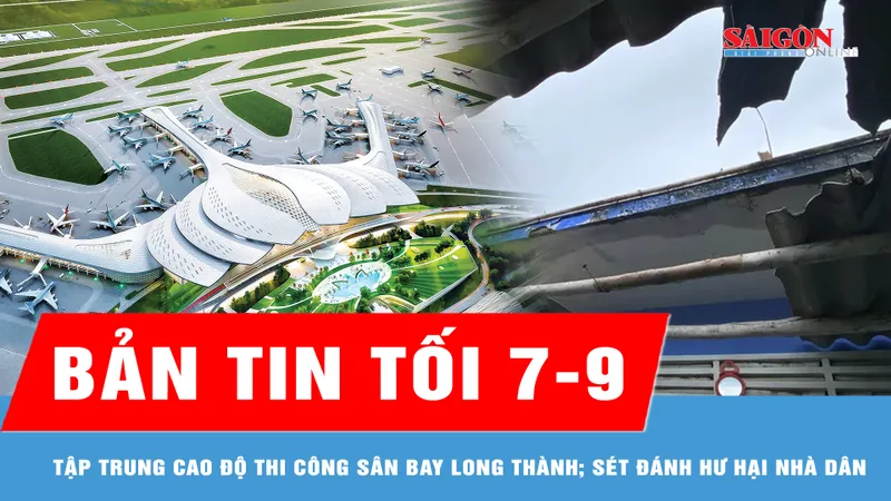 Bản tin tối 7-9: Tập trung cao độ thi công hạng mục trọng yếu tại sân bay Long Thành; Thời tiết xấu, sét đánh hư hại nhà dân