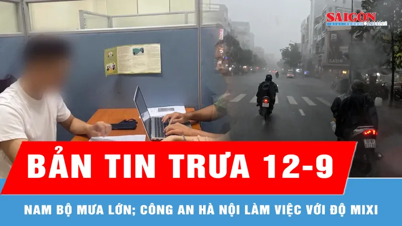 Bản tin trưa 12-9: Nam bộ có khả năng xuất hiện mưa với cường suất lớn; Công an Hà Nội làm việc với Độ Mixi 