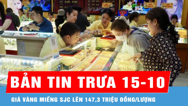Bản tin trưa 15-10: Giá vàng miếng SJC tăng cả 2 chiều mua và bán