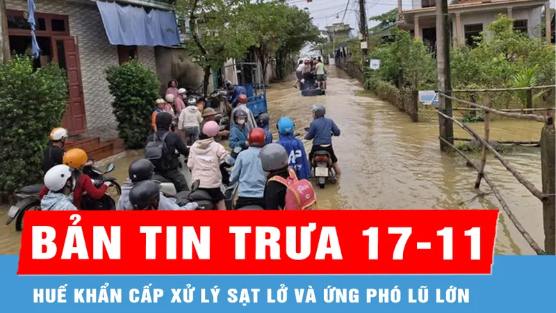 Bản tin trưa 17-11: Huế khẩn cấp xử lý sạt lở và ứng phó lũ lớn