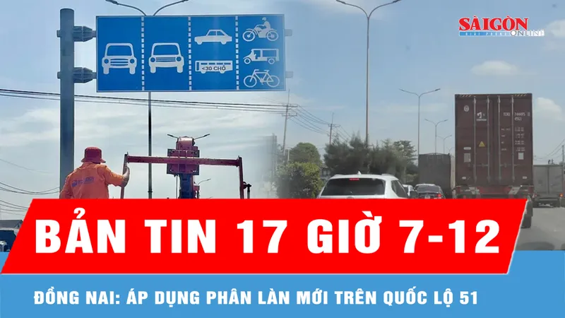 Bản tin 17 giờ 7-12: Đồng Nai: Áp dụng phân làn mới trên quốc lộ 51