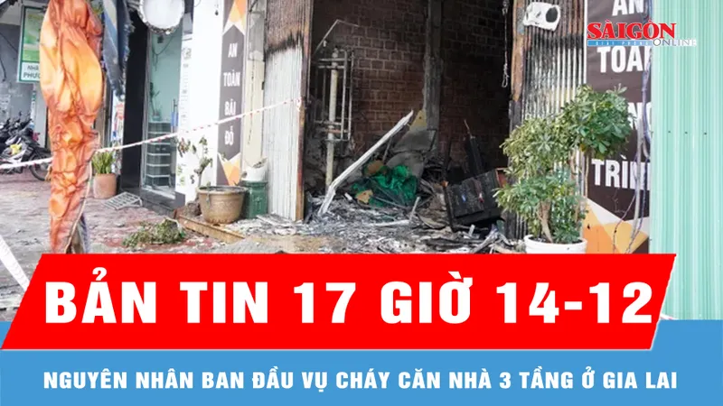 Bản tin 17 giờ 14-12: Nguyên nhân ban đầu vụ cháy căn nhà 3 tầng ở Gia Lai