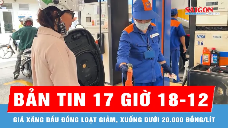 Bản tin 17 giờ 18-12: Giá xăng dầu đồng loạt giảm, xuống dưới 20.000 đồng/lít