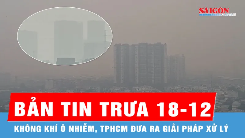 Bản tin trưa 18-12: Không khí ô nhiễm, TPHCM đưa ra giải pháp xử lý