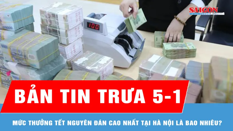 Bản tin trưa 5-1: Mức thưởng tết Nguyên đán cao nhất tại Hà Nội là bao nhiêu?