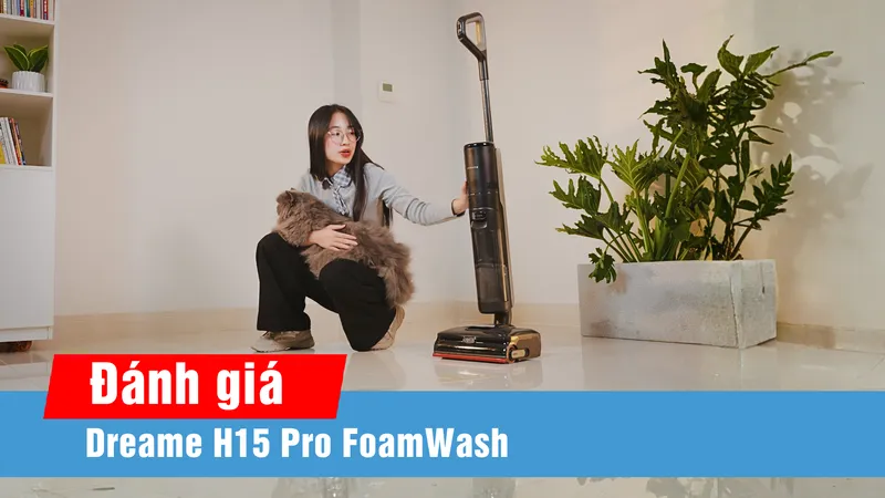 Đánh giá Dreame H15 Pro FoamWash qua trải nghiệm sử dụng thực tế 
