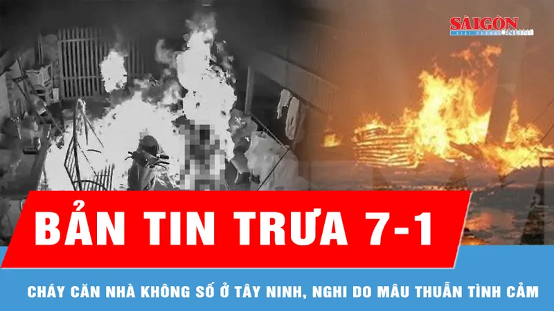 Bản tin trưa 7-1: Cháy căn nhà không số ở Tây Ninh, nghi do mâu thuẫn tình cảm